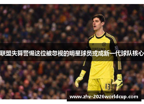 联盟失算警惕这位被忽视的明星球员或成新一代球队核心