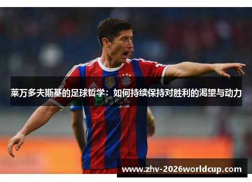 莱万多夫斯基的足球哲学:如何持续保持对胜利的渴望与动力 莱万多夫斯基的足球哲学:如何持续保持对胜利的渴望与动力