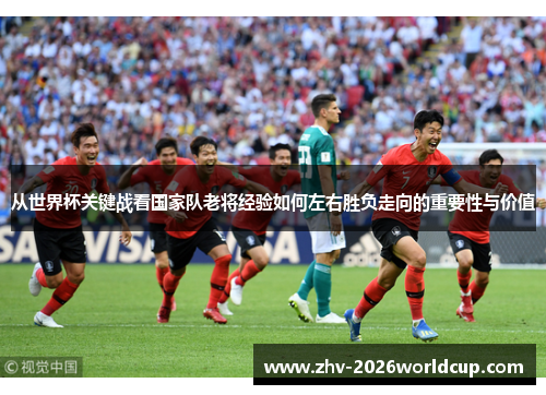 从世界杯关键战看国家队老将经验如何左右胜负走向的重要性与价值 从世界杯关键战看国家队老将经验如何左右胜负走向的重要性与价值
