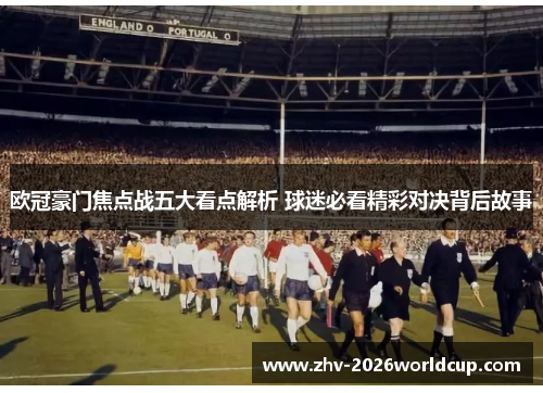 欧冠豪门焦点战五大看点解析 球迷必看精彩对决背后故事