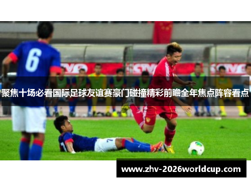 聚焦十场必看国际足球友谊赛豪门碰撞精彩前瞻全年焦点阵容看点