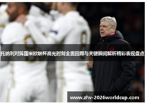 托纳利对阵国米欧联杯高光时刻全面回顾与关键瞬间解析精彩表现盘点