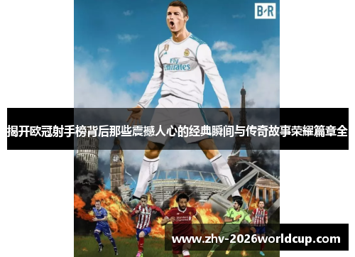 揭开欧冠射手榜背后那些震撼人心的经典瞬间与传奇故事荣耀篇章全