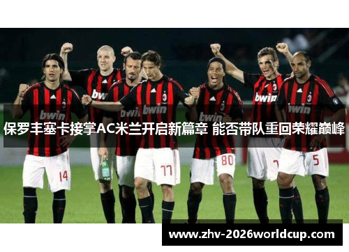 保罗丰塞卡接掌AC米兰开启新篇章 能否带队重回荣耀巅峰 保罗丰塞卡接掌AC米兰开启新篇章 能否带队重回荣耀巅峰