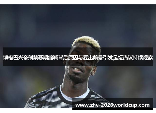 博格巴兴奋剂禁赛期缩减背后原因与复出前景引发足坛热议持续观察
