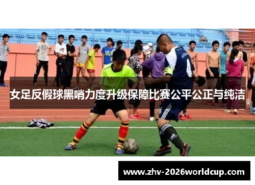 女足反假球黑哨力度升级保障比赛公平公正与纯洁