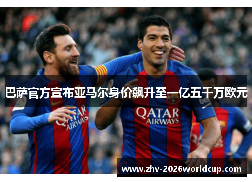 巴萨官方宣布亚马尔身价飙升至一亿五千万欧元 巴萨官方宣布亚马尔身价飙升至一亿五千万欧元
