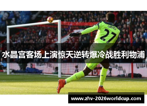 水晶宫客场上演惊天逆转爆冷战胜利物浦