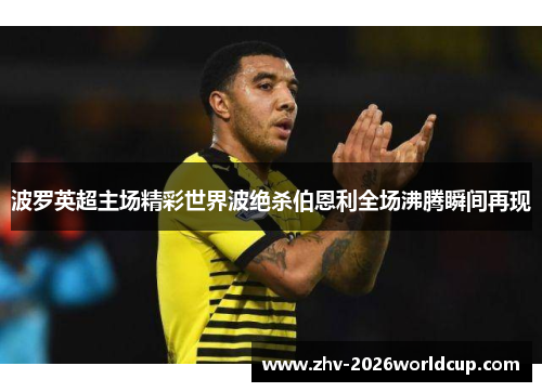 波罗英超主场精彩世界波绝杀伯恩利全场沸腾瞬间再现