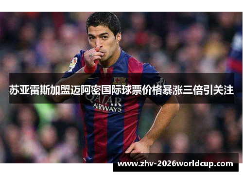 苏亚雷斯加盟迈阿密国际球票价格暴涨三倍引关注 苏亚雷斯加盟迈阿密国际球票价格暴涨三倍引关注