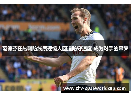 范德芬在热刺防线展现惊人回追防守速度 成为对手的噩梦 范德芬在热刺防线展现惊人回追防守速度 成为对手的噩梦