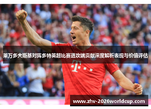 莱万多夫斯基对阵多特英超比赛进攻端贡献深度解析表现与价值评估