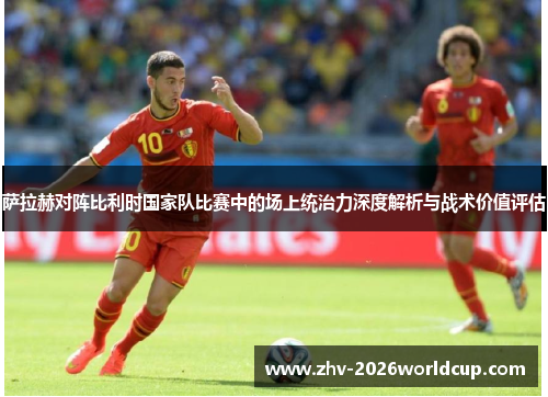 萨拉赫对阵比利时国家队比赛中的场上统治力深度解析与战术价值评估 萨拉赫对阵比利时国家队比赛中的场上统治力深度解析与战术价值评估