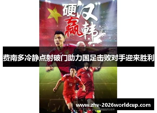 费南多冷静点射破门助力国足击败对手迎来胜利