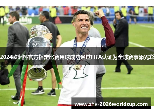2024欧洲杯官方指定比赛用球成功通过FIFA认证为全球赛事添光彩 2024欧洲杯官方指定比赛用球成功通过FIFA认证为全球赛事添光彩