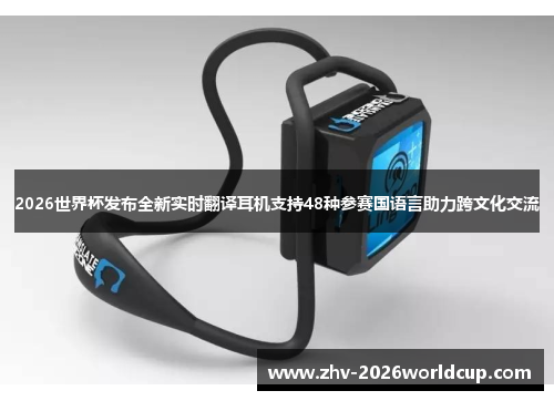 2026世界杯发布全新实时翻译耳机支持48种参赛国语言助力跨文化交流