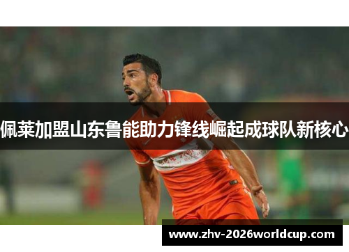 佩莱加盟山东鲁能助力锋线崛起成球队新核心