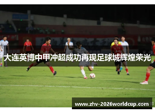 大连英博中甲冲超成功再现足球城辉煌荣光
