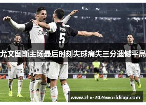 尤文图斯主场最后时刻失球痛失三分遗憾平局