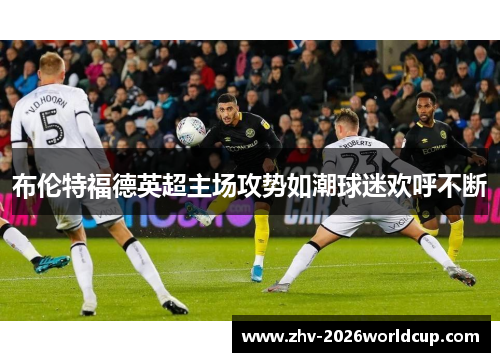 布伦特福德英超主场攻势如潮球迷欢呼不断