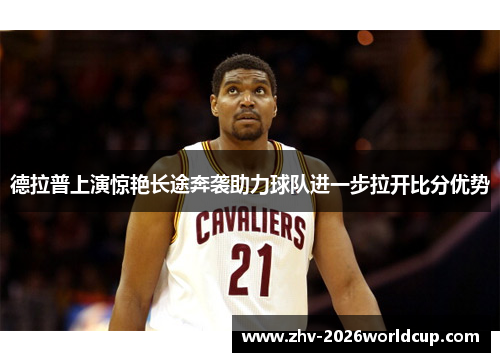 德拉普上演惊艳长途奔袭助力球队进一步拉开比分优势