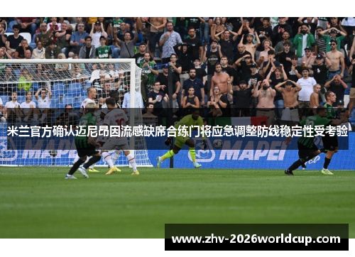 米兰官方确认迈尼昂因流感缺席合练门将应急调整防线稳定性受考验