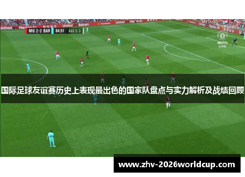 国际足球友谊赛历史上表现最出色的国家队盘点与实力解析及战绩回顾 国际足球友谊赛历史上表现最出色的国家队盘点与实力解析及战绩回顾