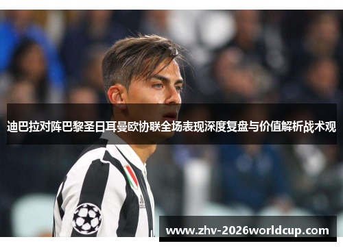 迪巴拉对阵巴黎圣日耳曼欧协联全场表现深度复盘与价值解析战术观