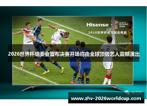 2026世界杯组委会宣布决赛开场将由全球顶级艺人震撼演出 2026世界杯组委会宣布决赛开场将由全球顶级艺人震撼演出