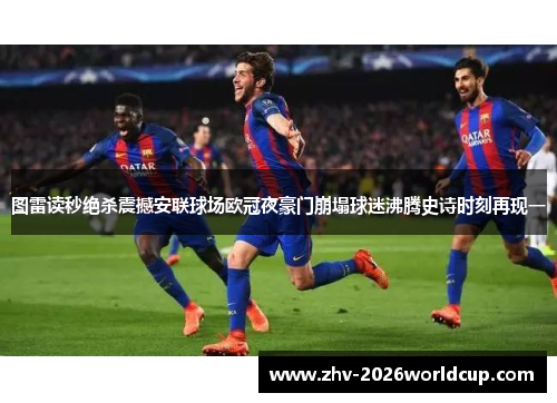 图雷读秒绝杀震撼安联球场欧冠夜豪门崩塌球迷沸腾史诗时刻再现一