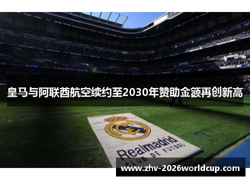 皇马与阿联酋航空续约至2030年赞助金额再创新高 皇马与阿联酋航空续约至2030年赞助金额再创新高