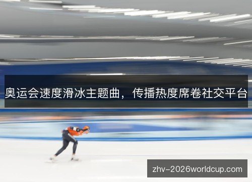 奥运会速度滑冰主题曲，传播热度席卷社交平台